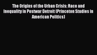 Read The Origins of the Urban Crisis: Race and Inequality in Postwar Detroit (Princeton Studies