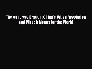 Read The Concrete Dragon: China's Urban Revolution and What it Means for the World PDF Free