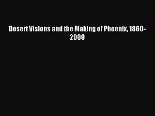 Read Desert Visions and the Making of Phoenix 1860-2009 Ebook Free