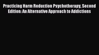 Read Practicing Harm Reduction Psychotherapy Second Edition: An Alternative Approach to Addictions