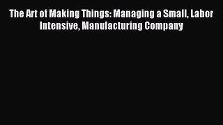 Download The Art of Making Things: Managing a Small Labor Intensive Manufacturing Company PDF