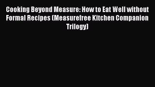 [DONWLOAD] Cooking Beyond Measure: How to Eat Well without Formal Recipes (Measurefree Kitchen
