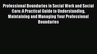 Download Professional Boundaries in Social Work and Social Care: A Practical Guide to Understanding