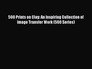 [Download PDF] 500 Prints on Clay: An Inspiring Collection of Image Transfer Work (500 Series)