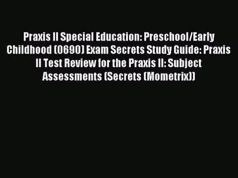 Read Praxis II Special Education: Preschool/Early Childhood (0690) Exam Secrets Study Guide: