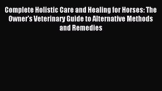 Read Complete Holistic Care and Healing for Horses: The Owner's Veterinary Guide to Alternative