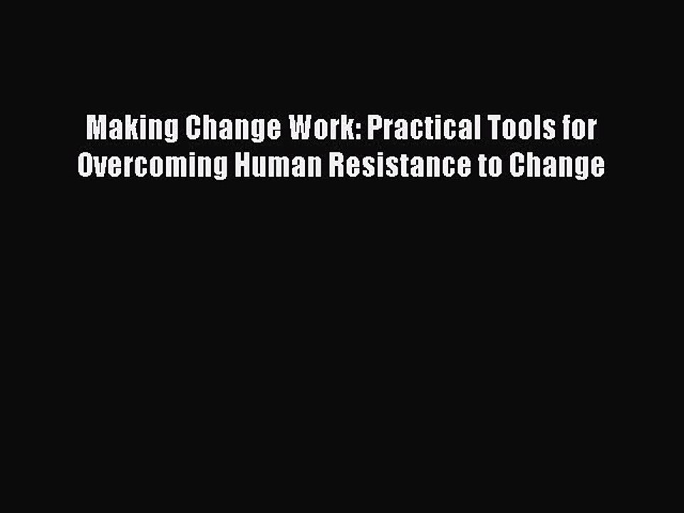 Download Making Change Work: Practical Tools for Overcoming Human Resistance to Change Free
