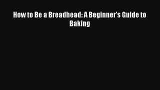 Read How to Be a Breadhead: A Beginner's Guide to Baking Ebook Free