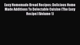 Read Easy Homemade Bread Recipes: Delicious Home Made Additions To Delectable Cuisine (The