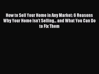 Read How to Sell Your Home in Any Market: 6 Reasons Why Your Home Isn't Selling... and What