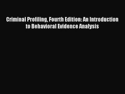 Read Criminal Profiling Fourth Edition: An Introduction to Behavioral Evidence Analysis Ebook