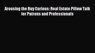 Read Arousing the Buy Curious: Real Estate Pillow Talk for Patrons and Professionals Ebook