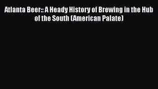 Read Atlanta Beer:: A Heady History of Brewing in the Hub of the South (American Palate) Ebook