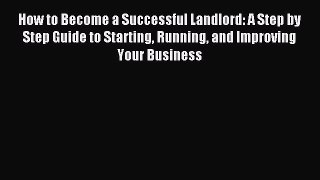 Read How to Become a Successful Landlord: A Step by Step Guide to Starting Running and Improving