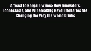 Read A Toast to Bargain Wines: How Innovators Iconoclasts and Winemaking Revolutionaries Are