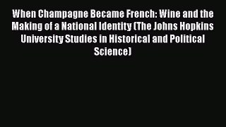 Read When Champagne Became French: Wine and the Making of a National Identity (The Johns Hopkins