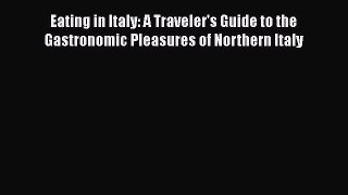 Download Eating in Italy: A Traveler's Guide to the Gastronomic Pleasures of Northern Italy