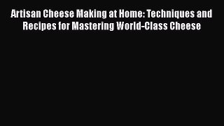 Read Artisan Cheese Making at Home: Techniques and Recipes for Mastering World-Class Cheese