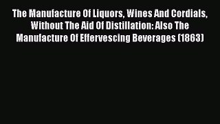 Read The Manufacture Of Liquors Wines And Cordials Without The Aid Of Distillation: Also The