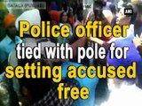 Police officer tied with pole for setting accused free