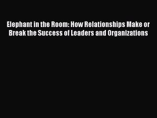 Read Elephant in the Room: How Relationships Make or Break the Success of Leaders and Organizations