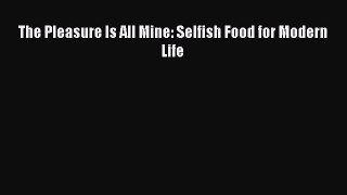 Download The Pleasure Is All Mine: Selfish Food for Modern Life Ebook Online