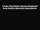 Read A Traffic of Dead Bodies: Anatomy and Embodied Social Identity in Nineteenth-Century America.