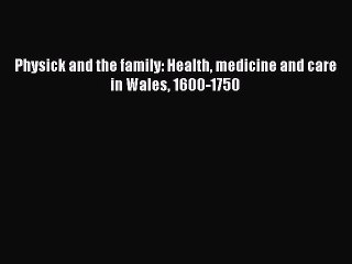 Read Physick and the family: Health medicine and care in Wales 1600-1750 Ebook Free