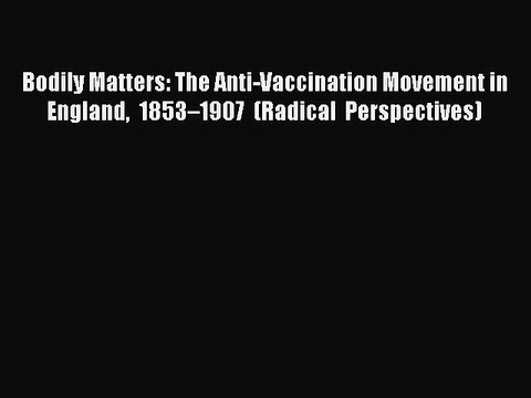 Download Bodily Matters: The Anti-Vaccination Movement in England 1853–1907 (Radical Perspectives)