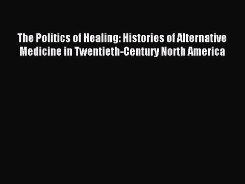 Read The Politics of Healing: Histories of Alternative Medicine in Twentieth-Century North