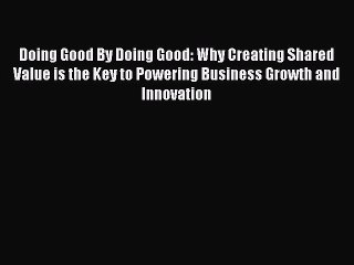 Read Doing Good By Doing Good: Why Creating Shared Value is the Key to Powering Business Growth