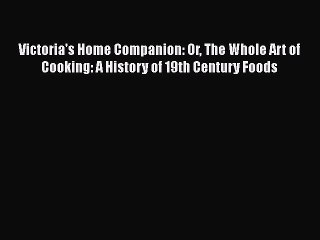 Read Victoria's Home Companion: Or The Whole Art of Cooking: A History of 19th Century Foods