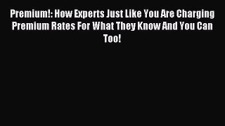 PDF Premium!: How Experts Just Like You Are Charging Premium Rates For What They Know And You