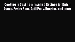 [Download] Cooking in Cast Iron: Inspired Recipes for Dutch Ovens Frying Pans Grill Pans Roaster
