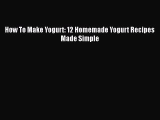[Read PDF] How To Make Yogurt: 12 Homemade Yogurt Recipes Made Simple  Full EBook