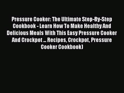 [Download] Pressure Cooker: The Ultimate Step-By-Step Cookbook - Learn How To Make Healthy