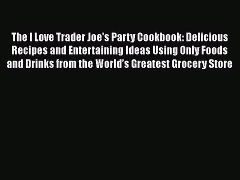 [Download] The I Love Trader Joe's Party Cookbook: Delicious Recipes and Entertaining Ideas