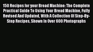 [Download] 150 Recipes for your Bread Machine: The Complete Practical Guide To Using Your Bread
