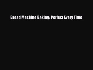 [Download] Bread Machine Baking: Perfect Every Time  Book Online