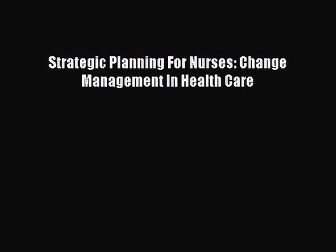 Read Strategic Planning For Nurses: Change Management In Health Care Ebook Online