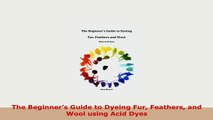 Download  The Beginners Guide to Dyeing Fur Feathers and Wool using Acid Dyes Download Online