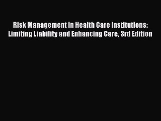 Read Risk Management in Health Care Institutions: Limiting Liability and Enhancing Care 3rd