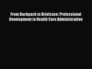 Download From Backpack to Briefcase: Professional Development in Health Care Administration