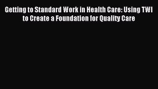 Read Getting to Standard Work in Health Care: Using TWI to Create a Foundation for Quality