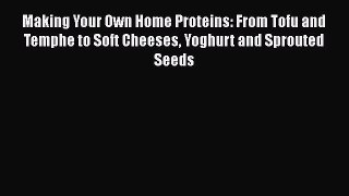 Read Making Your Own Home Proteins: From Tofu and Temphe to Soft Cheeses Yoghurt and Sprouted