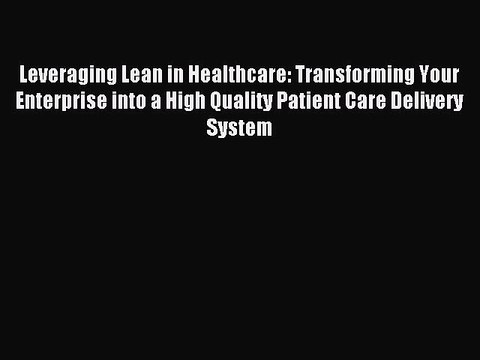 Read Leveraging Lean in Healthcare: Transforming Your Enterprise into a High Quality Patient