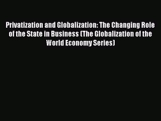 Read Privatization and Globalization: The Changing Role of the State in Business (The Globalization