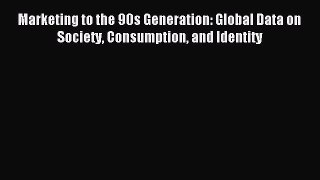Read Marketing to the 90s Generation: Global Data on Society Consumption and Identity Ebook