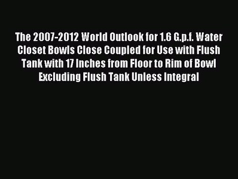 Read The 2007-2012 World Outlook for 1.6 G.p.f. Water Closet Bowls Close Coupled for Use with