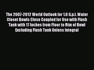Read The 2007-2012 World Outlook for 1.6 G.p.f. Water Closet Bowls Close Coupled for Use with